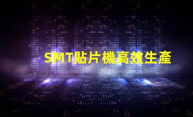 SMT貼片機高效生產的智能設備選擇指南