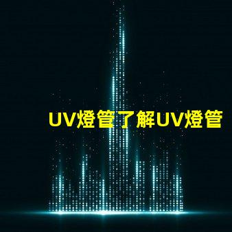 UV燈管了解UV燈管的行業(yè)應(yīng)用及優(yōu)勢(shì)