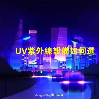 UV紫外線設備如何選擇高效的UV紫外線殺菌設備