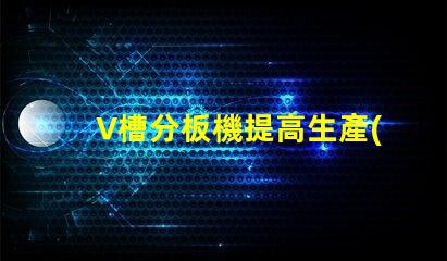 V槽分板機提高生產(chǎn)效率的關鍵設備是什么