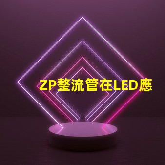ZP整流管在LED應(yīng)用中的關(guān)鍵優(yōu)勢(shì)是什么揭示ZP整流管的性能秘密