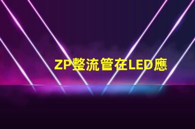 ZP整流管在LED應用中的關鍵優勢是什么揭示ZP整流管的性能秘密