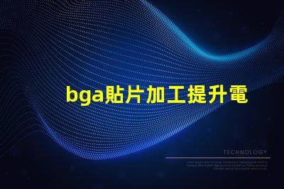 bga貼片加工提升電子產(chǎn)品性能的關(guān)鍵工藝