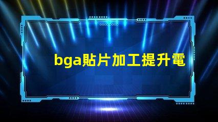 bga貼片加工提升電子產品性能的關鍵工藝