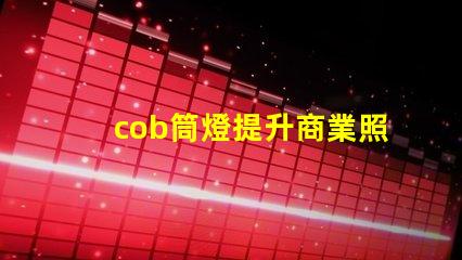 cob筒燈提升商業照明效果的秘密武器