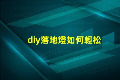 diy落地燈如何輕松打造個性化的家居照明方案