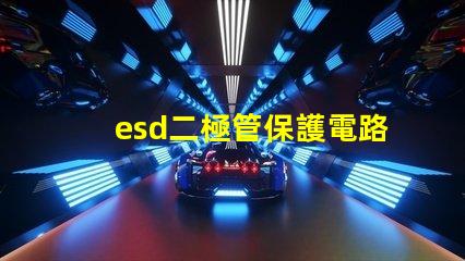 esd二極管保護電路中不可或缺的安全組件