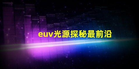 euv光源探秘最前沿的半導體制造技術