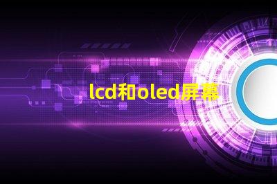 lcd和oled屏幕有什么區(qū)別深入解析LCD與OLED的技術(shù)優(yōu)勢(shì)