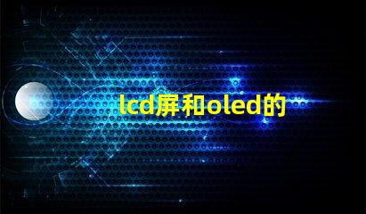 lcd屏和oled的區(qū)別是什么深入了解LCD與OLED屏幕技術(shù)的差異