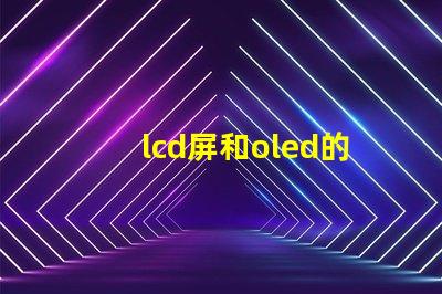 lcd屏和oled的區別是什么深入了解LCD與OLED屏幕技術的差異