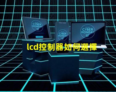 lcd控制器如何選擇高效的lcd控制器以提升項目效率