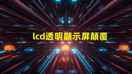 lcd透明顯示屏顛覆傳統(tǒng)的未來科技應(yīng)用