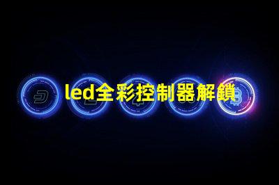 led全彩控制器解鎖全彩控制的秘密,提升您的LED體驗