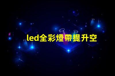 led全彩燈帶提升空間氛圍的最佳選擇
