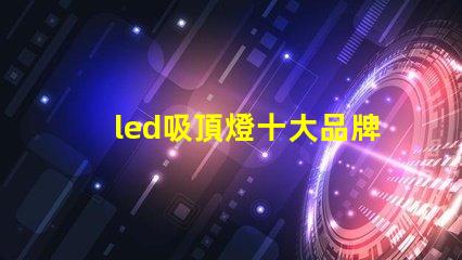led吸頂燈十大品牌揭秘市場領(lǐng)先品牌的選擇標準