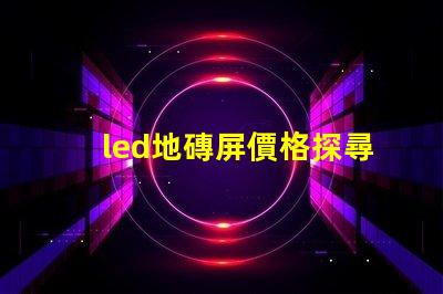led地磚屏價格探尋高性價比的地磚屏選擇