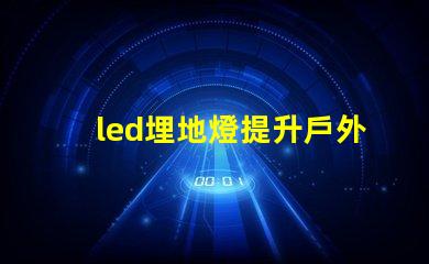 led埋地燈提升戶外空間魅力的最佳選擇