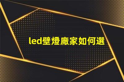 led壁燈廠家如何選擇高質量的LED壁燈供應商