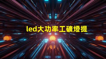 led大功率工礦燈提升工礦安全與能效的最佳選擇