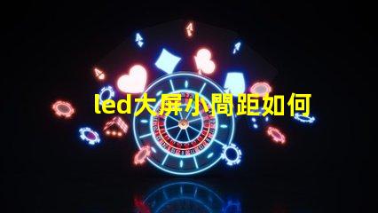 led大屏小間距如何選擇適合您的小間距LED大屏幕