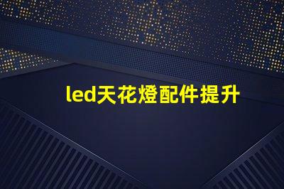 led天花燈配件提升照明效果的必備組件