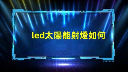 led太陽能射燈如何選擇高效節(jié)能的LED太陽能射燈