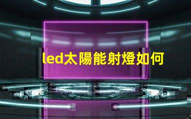 led太陽能射燈如何選擇高效節能的LED太陽能射燈