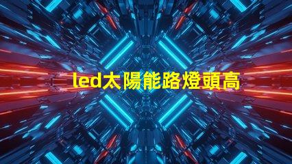 led太陽能路燈頭高效能與環保的新選擇