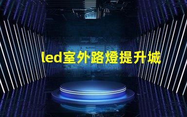 led室外路燈提升城市安全與美觀的照明解決方案