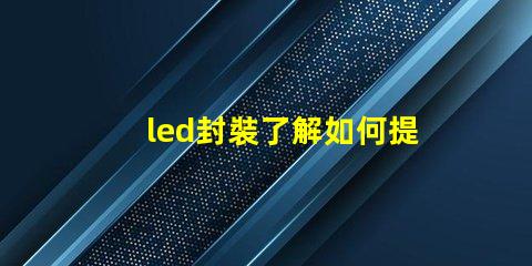 led封裝了解如何提升LED封裝效率的關鍵因素
