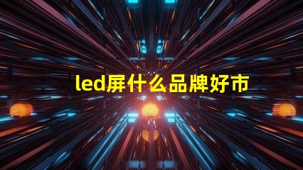 led屏什么品牌好市場主流品牌對比解析
