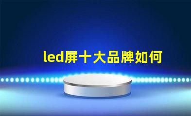 led屏十大品牌如何選擇最具性價比的LED屏幕品牌
