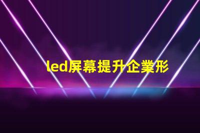 led屏幕提升企業形象的必備決策嗎