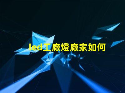 led工廠燈廠家如何選擇高效能燈具供應商