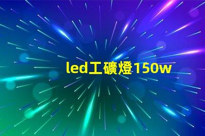 led工礦燈150w價格揭示市場行情與性價比