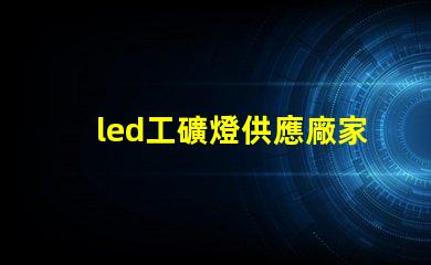 led工礦燈供應廠家探尋高效可靠的工業照明解決方案