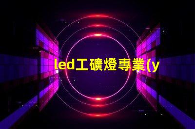led工礦燈專業(yè)廠家選擇專業(yè)廠家提升照明效率的指南