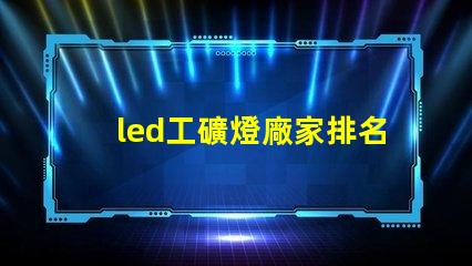 led工礦燈廠家排名揭示市場競爭力的關鍵因素