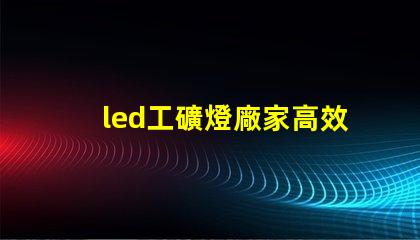 led工礦燈廠家高效照明解決方案提供商的選擇