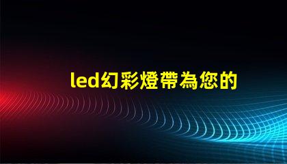 led幻彩燈帶為您的空間帶來驚艷色彩的解決方案