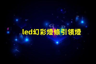 led幻彩燈條引領燈光創(chuàng)新的萬花筒