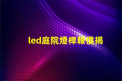 led庭院燈桿報價揭示市場價格背后的秘密