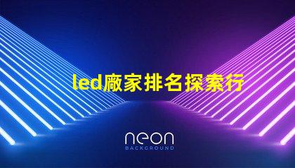 led廠家排名探索行業前沿,誰是領軍者