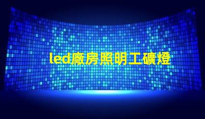 led廠房照明工礦燈提高能效與安全性的選擇