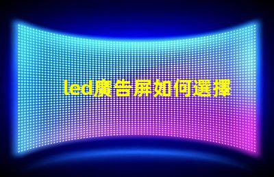 led廣告屏如何選擇最適合您業(yè)務(wù)的LED廣告屏