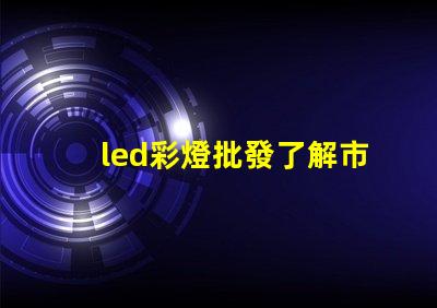 led彩燈批發了解市場需求與采購策略