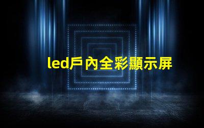 led戶內全彩顯示屏提升品牌形象的理想之選