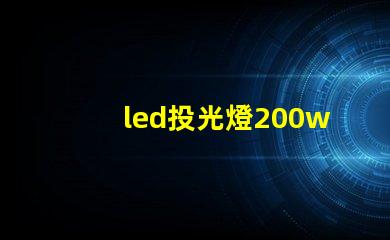 led投光燈200w高效照明解決方案的秘密