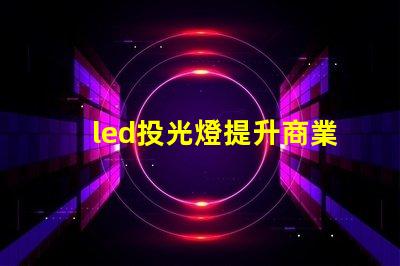 led投光燈提升商業效果的照明解決方案,如何選擇合適的型號